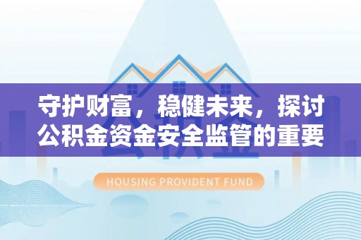 崇安守护财富，稳健未来，探讨公积金资金安全监管的重要性与实践