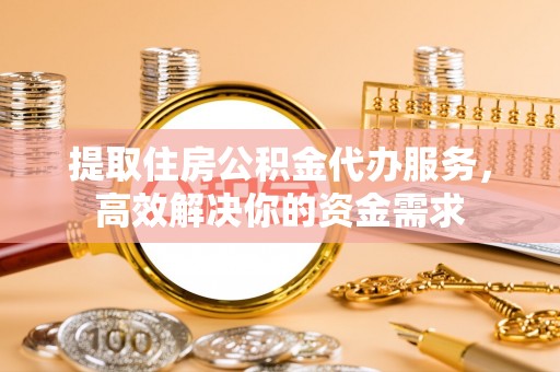 崇安提取住房公积金代办服务，高效解决你的资金需求