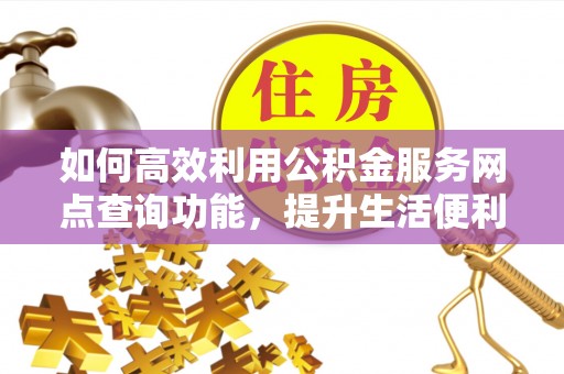 崇安如何高效利用公积金服务网点查询功能，提升生活便利性