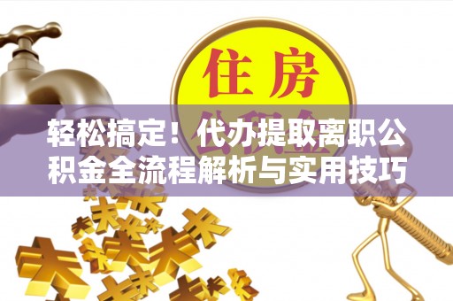 崇安轻松搞定！代办提取离职公积金全流程解析与实用技巧