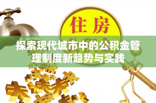 崇安探索现代城市中的公积金管理制度新趋势与实践
