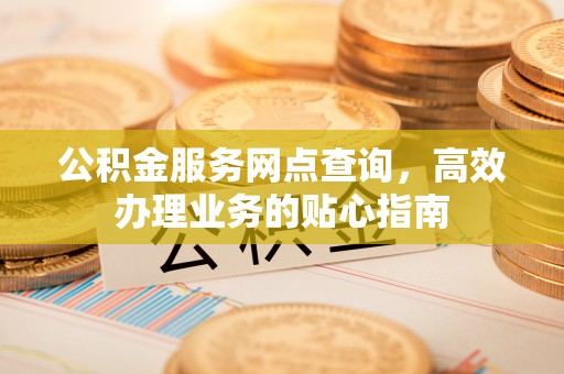 崇安公积金服务网点查询，高效办理业务的贴心指南