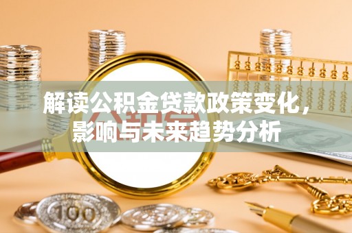 崇安解读公积金贷款政策变化，影响与未来趋势分析