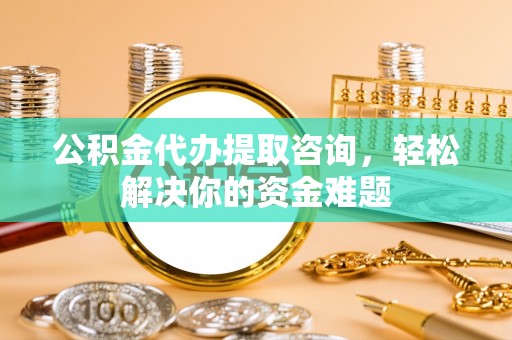 崇安公积金代办提取咨询，轻松解决你的资金难题