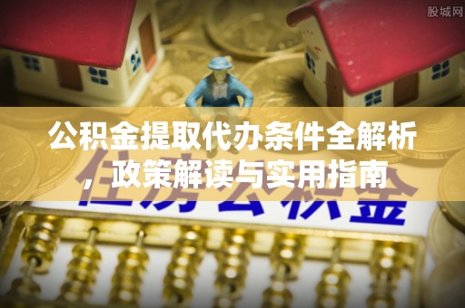 崇安公积金提取代办条件全解析，政策解读与实用指南