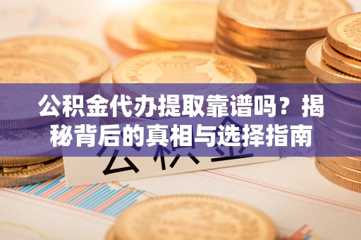 崇安公积金代办提取靠谱吗？揭秘背后的真相与选择指南