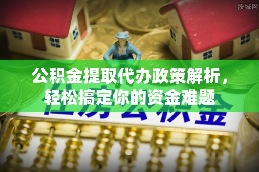 崇安公积金提取代办政策解析，轻松搞定你的资金难题
