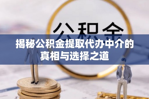 崇安揭秘公积金提取代办中介的真相与选择之道