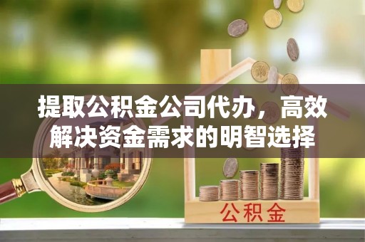 崇安提取公积金公司代办，高效解决资金需求的明智选择