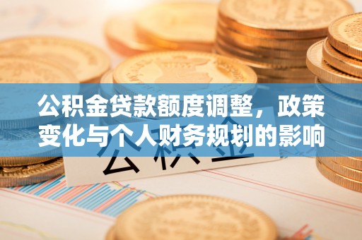崇安公积金贷款额度调整，政策变化与个人财务规划的影响