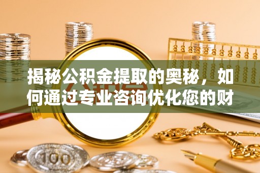 崇安揭秘公积金提取的奥秘，如何通过专业咨询优化您的财务规划