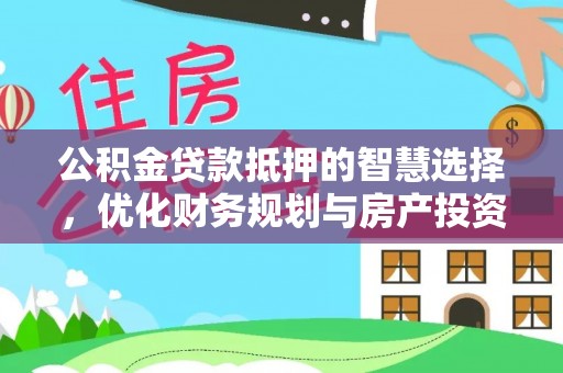 崇安公积金贷款抵押的智慧选择，优化财务规划与房产投资
