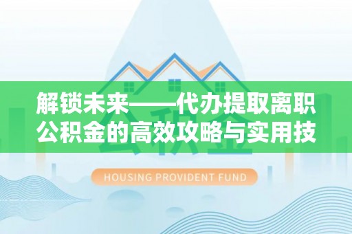 崇安解锁未来——代办提取离职公积金的高效攻略与实用技巧