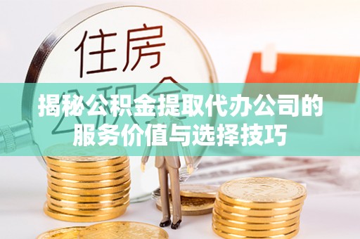 崇安揭秘公积金提取代办公司的服务价值与选择技巧