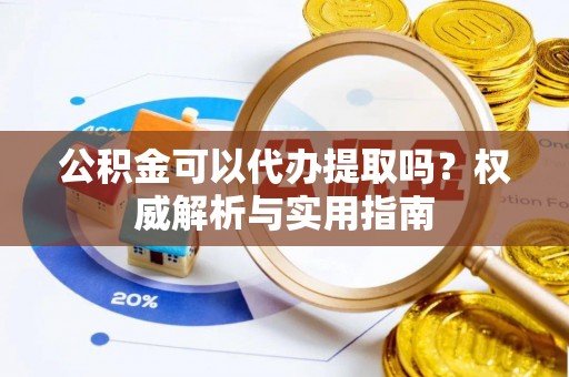 崇安公积金可以代办提取吗？权威解析与实用指南
