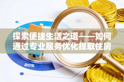 崇安探索便捷生活之道——如何通过专业服务优化提取住房公积金代办体验