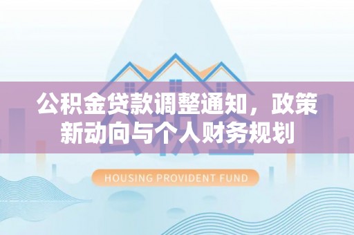 崇安公积金贷款调整通知，政策新动向与个人财务规划