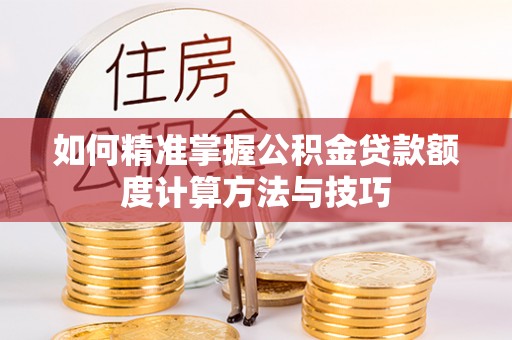 崇安如何精准掌握公积金贷款额度计算方法与技巧