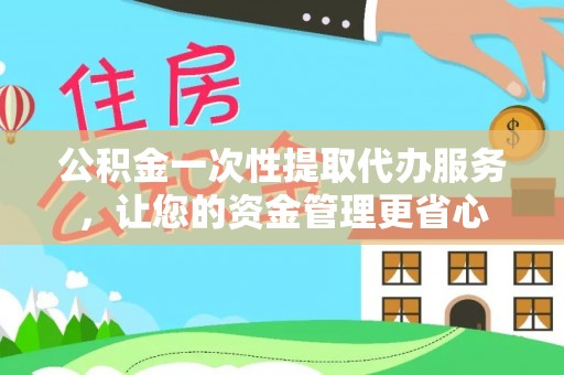 崇安公积金一次性提取代办服务，让您的资金管理更省心