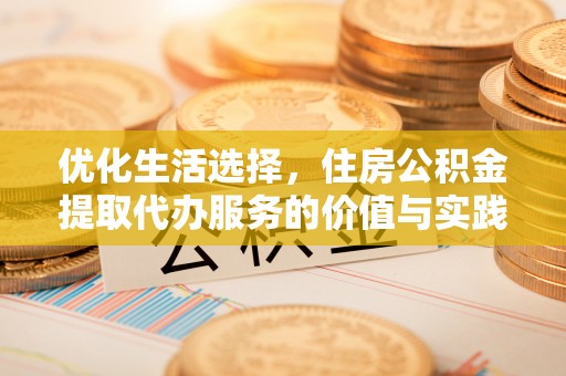 崇安优化生活选择，住房公积金提取代办服务的价值与实践
