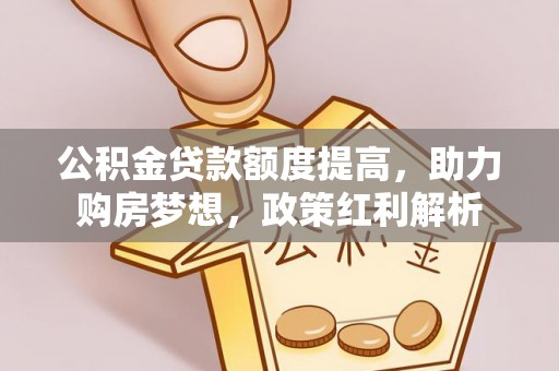 崇安公积金贷款额度提高，助力购房梦想，政策红利解析