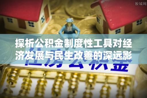 崇安探析公积金制度性工具对经济发展与民生改善的深远影响