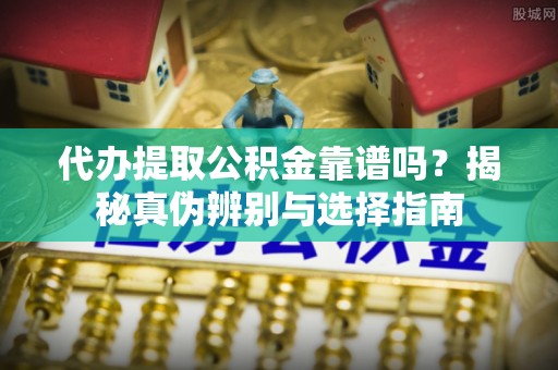 崇安代办提取公积金靠谱吗？揭秘真伪辨别与选择指南