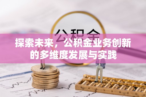 崇安探索未来，公积金业务创新的多维度发展与实践