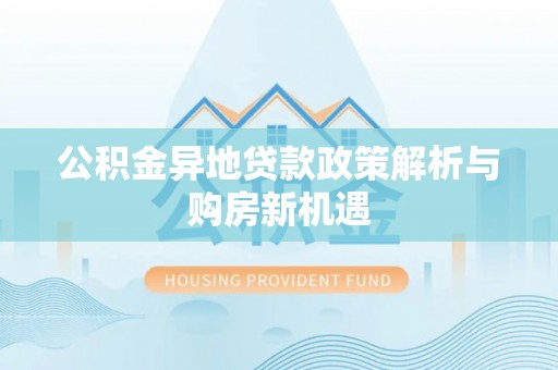 崇安公积金异地贷款政策解析与购房新机遇