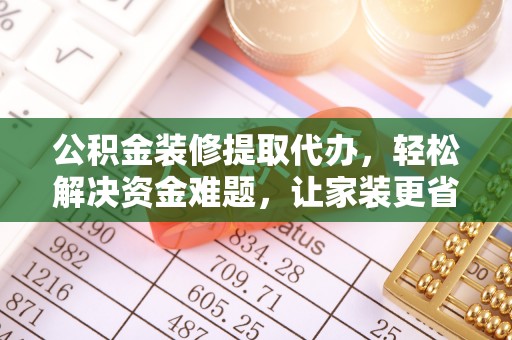 崇安公积金装修提取代办，轻松解决资金难题，让家装更省心