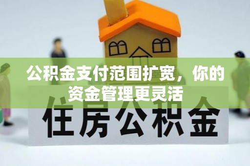 崇安公积金支付范围扩宽，你的资金管理更灵活