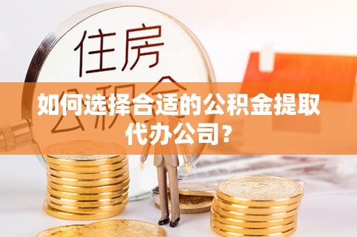 崇安如何选择合适的公积金提取代办公司？