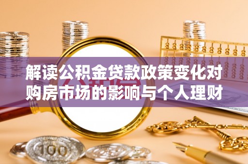 崇安解读公积金贷款政策变化对购房市场的影响与个人理财规划的启示