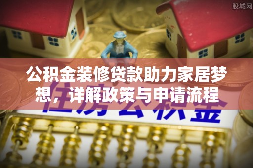 崇安公积金装修贷款助力家居梦想，详解政策与申请流程