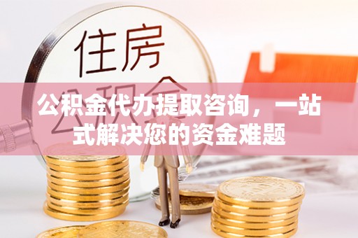 崇安公积金代办提取咨询，一站式解决您的资金难题
