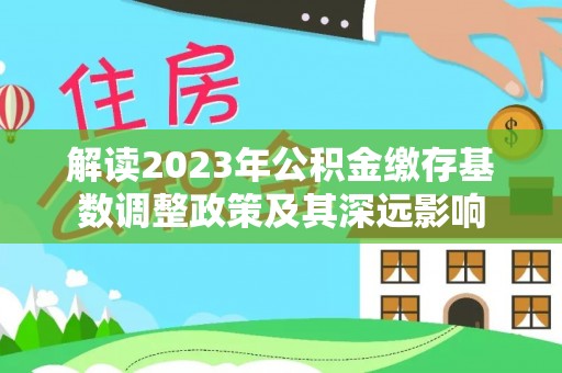 崇安解读2023年公积金缴存基数调整政策及其深远影响