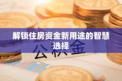 崇安解锁住房资金新用途的智慧选择