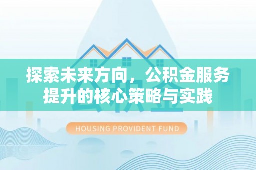 崇安探索未来方向，公积金服务提升的核心策略与实践