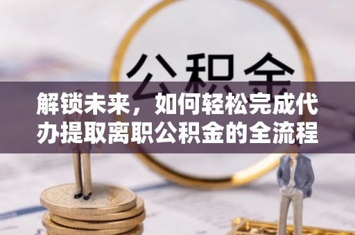 崇安解锁未来，如何轻松完成代办提取离职公积金的全流程