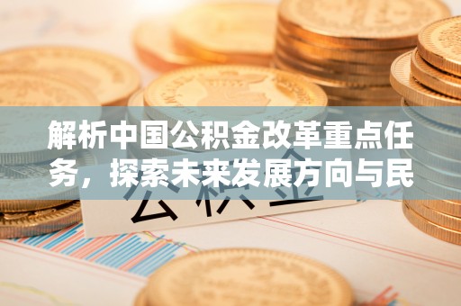 崇安解析中国公积金改革重点任务，探索未来发展方向与民生影响