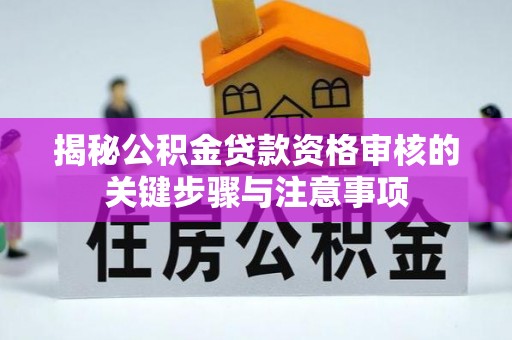 崇安揭秘公积金贷款资格审核的关键步骤与注意事项