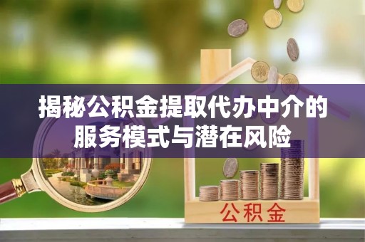 崇安揭秘公积金提取代办中介的服务模式与潜在风险