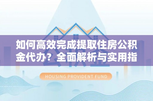 崇安如何高效完成提取住房公积金代办？全面解析与实用指南