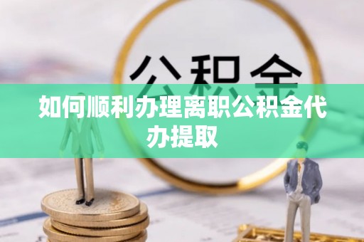 崇安如何顺利办理离职公积金代办提取