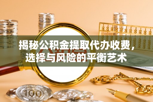 崇安揭秘公积金提取代办收费，选择与风险的平衡艺术