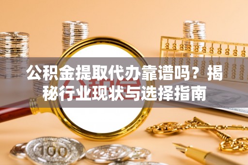 崇安公积金提取代办靠谱吗？揭秘行业现状与选择指南