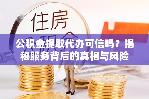 崇安公积金提取代办可信吗？揭秘服务背后的真相与风险