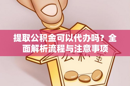 崇安提取公积金可以代办吗？全面解析流程与注意事项