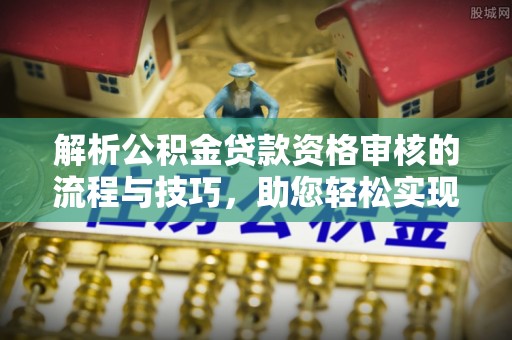 崇安解析公积金贷款资格审核的流程与技巧，助您轻松实现购房梦