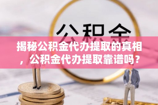 崇安揭秘公积金代办提取的真相，公积金代办提取靠谱吗？